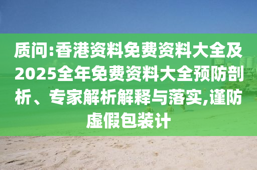 質(zhì)問:香港資料免費資料大全及2025全年免費資料大全預防剖析、專家解析解釋與落實,謹防虛假包裝計